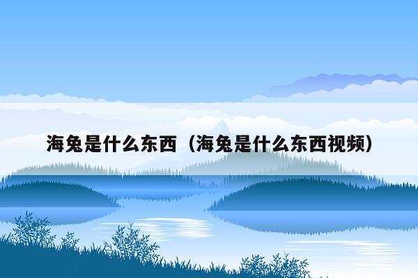 海兔是什么东西（海兔是什么东西视频）