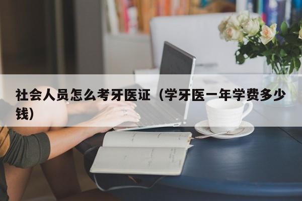 社会人员怎么考牙医证（学牙医一年学费多少钱）