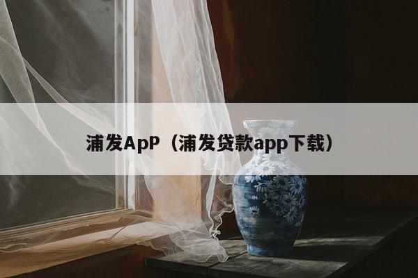 浦发ApP（浦发贷款app下载）