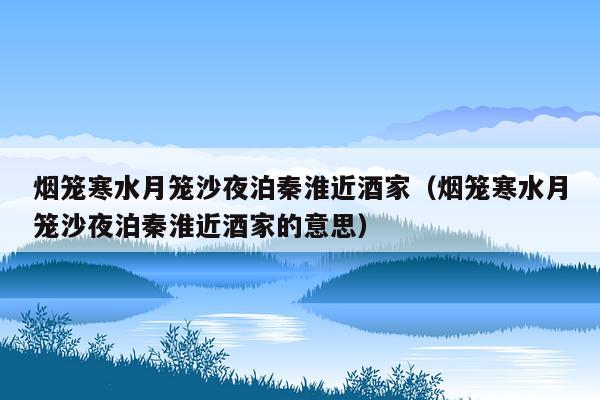 烟笼寒水月笼沙夜泊秦淮近酒家（烟笼寒水月笼沙夜泊秦淮近酒家的意思）