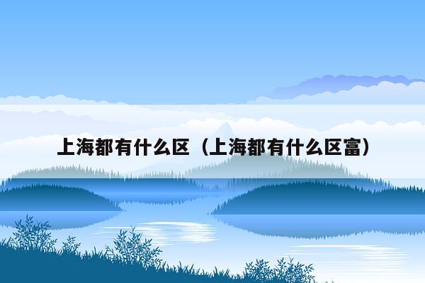 上海都有什么区（上海都有什么区富）