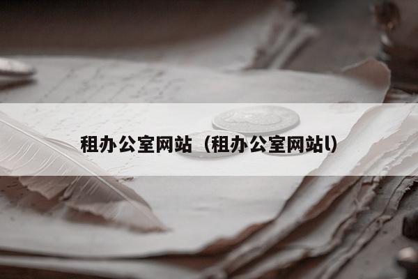 租办公室网站（租办公室网站l）