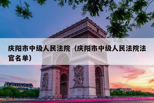 庆阳市中级人民法院（庆阳市中级人民法院法官名单）