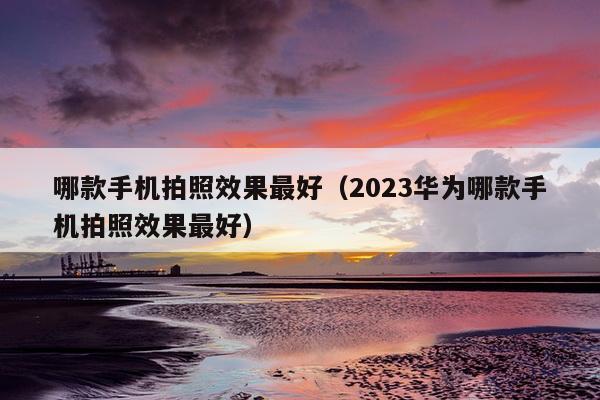 哪款手机拍照效果最好（2023华为哪款手机拍照效果最好）