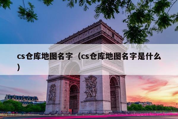 cs仓库地图名字（cs仓库地图名字是什么）