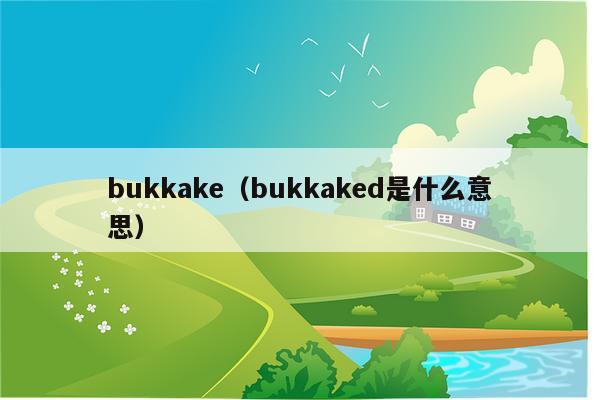 bukkake（bukkaked是什么意思）