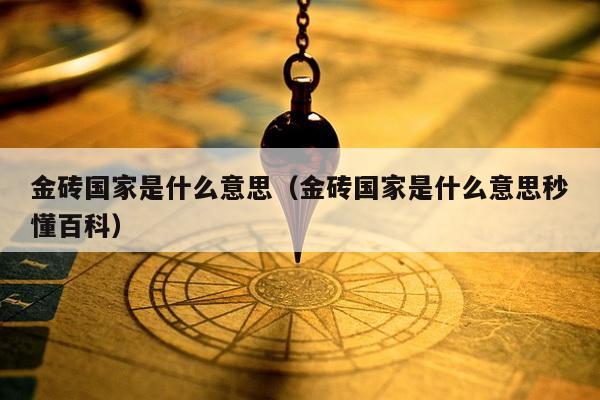 金砖国家是什么意思（金砖国家是什么意思秒懂百科）