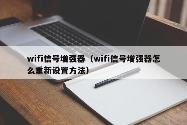 wifi信号增强器（wifi信号增强器怎么重新设置方法）