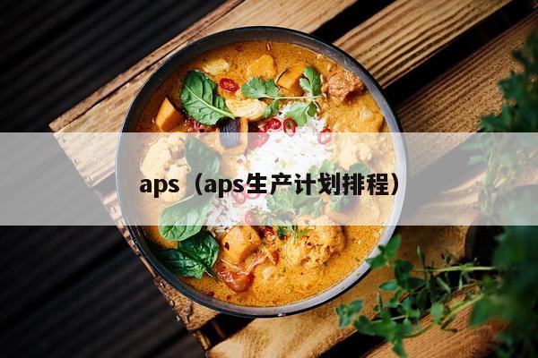 aps（aps生产计划排程）