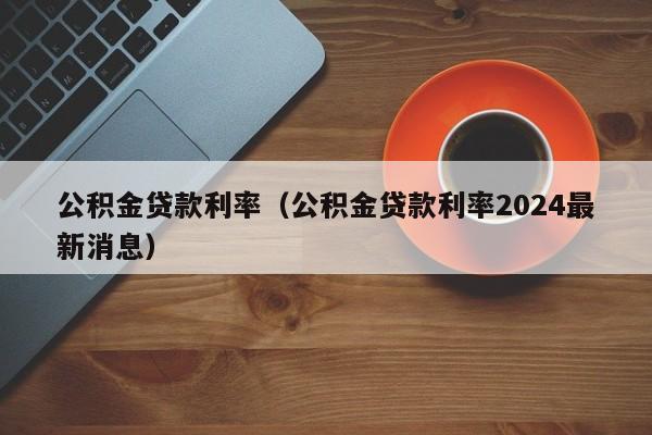 公积金贷款利率（公积金贷款利率2024最新消息）