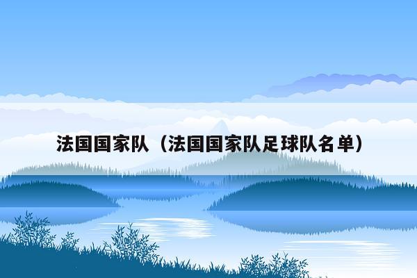 法国国家队（法国国家队足球队名单）