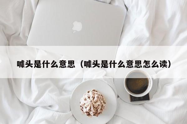 噱头是什么意思（噱头是什么意思怎么读）