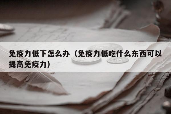 免疫力低下怎么办（免疫力低吃什么东西可以提高免疫力）