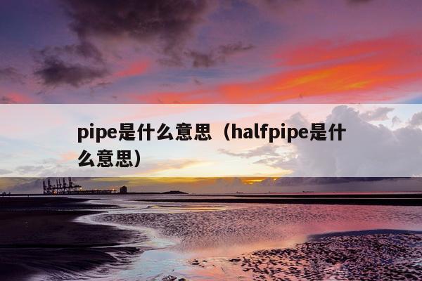 pipe是什么意思（halfpipe是什么意思）