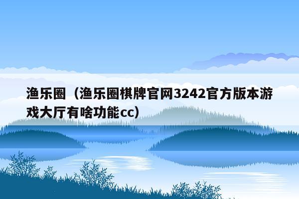 渔乐圈（渔乐圈棋牌官网3242官方版本游戏大厅有啥功能cc）